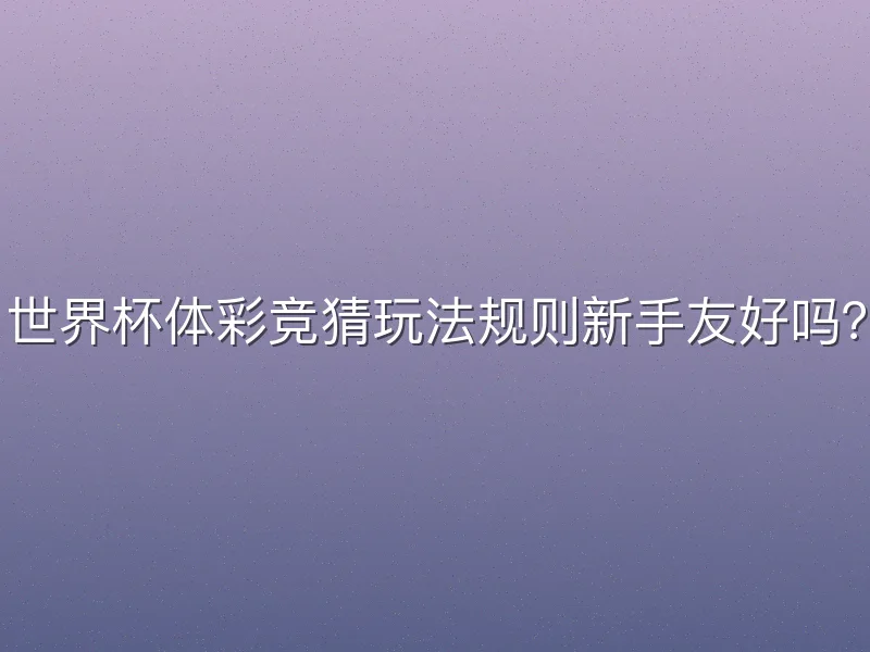 世界杯体彩竞猜玩法规则新手友好吗？